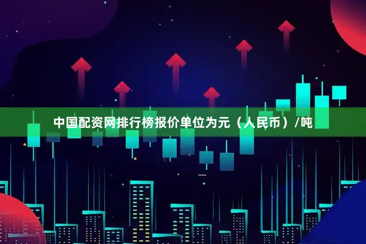 中国配资网排行榜报价单位为元（人民币）/吨