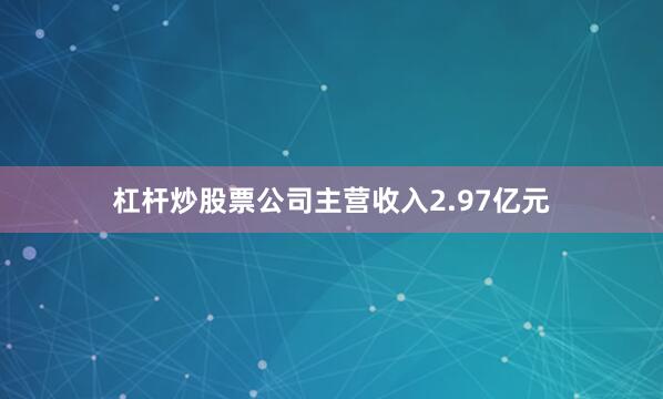 杠杆炒股票公司主营收入2.97亿元