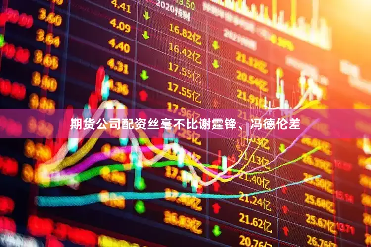 期货公司配资丝毫不比谢霆锋、冯德伦差