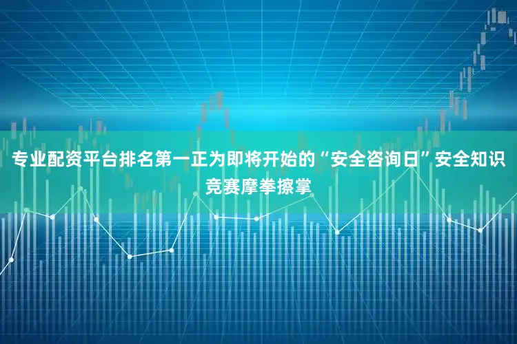 专业配资平台排名第一正为即将开始的“安全咨询日”安全知识竞赛摩拳擦掌