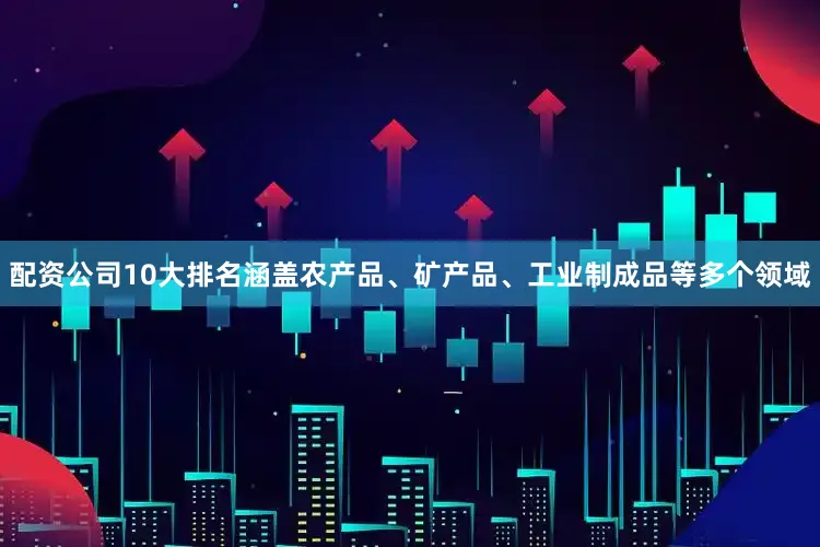 配资公司10大排名涵盖农产品、矿产品、工业制成品等多个领域