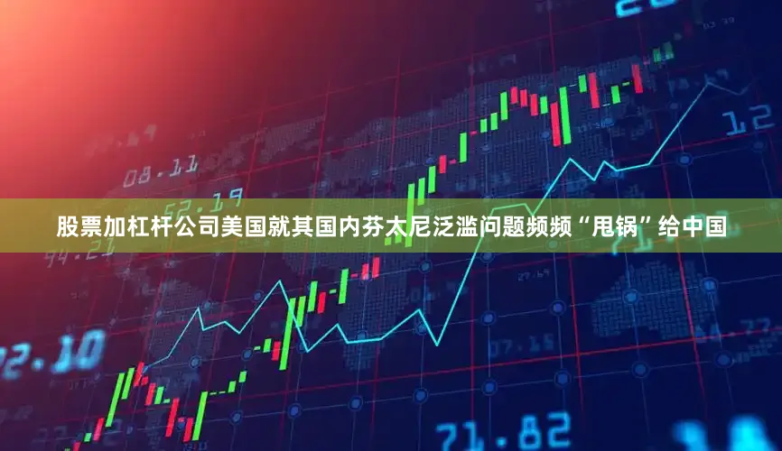 股票加杠杆公司美国就其国内芬太尼泛滥问题频频“甩锅”给中国