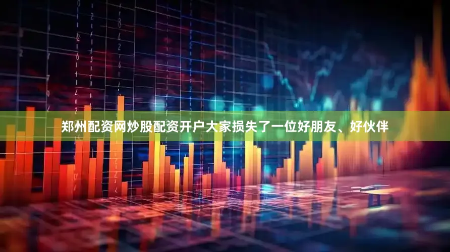 郑州配资网炒股配资开户大家损失了一位好朋友、好伙伴