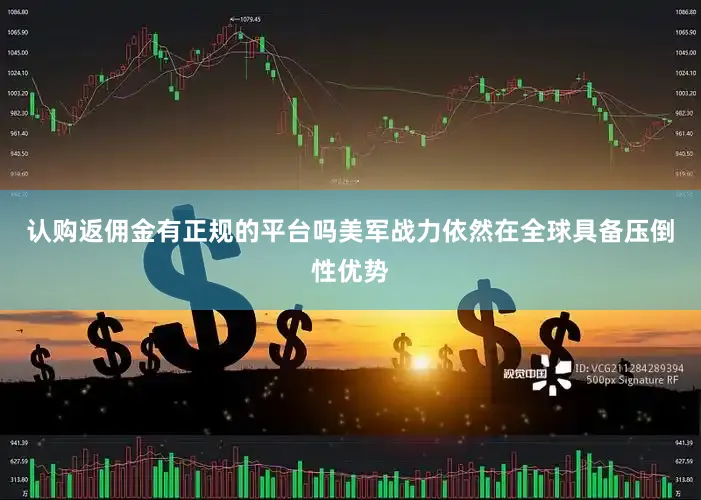 认购返佣金有正规的平台吗美军战力依然在全球具备压倒性优势