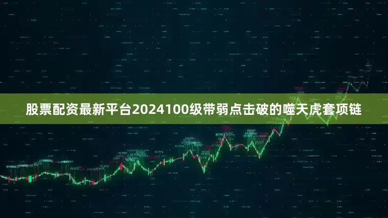 股票配资最新平台2024100级带弱点击破的噬天虎套项链