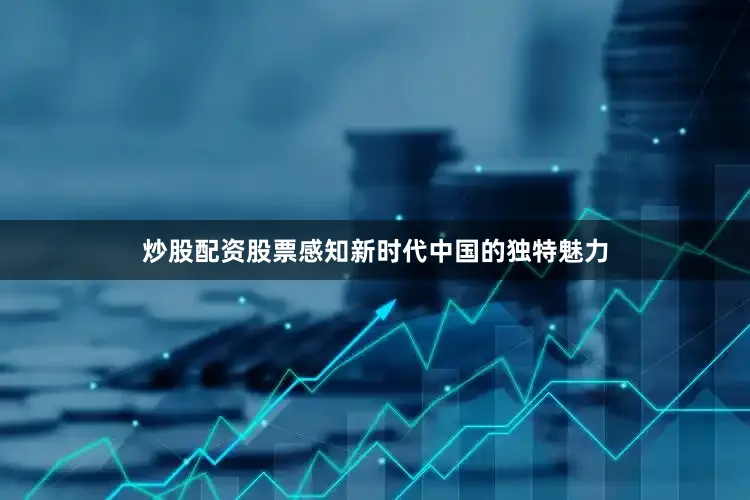 炒股配资股票感知新时代中国的独特魅力