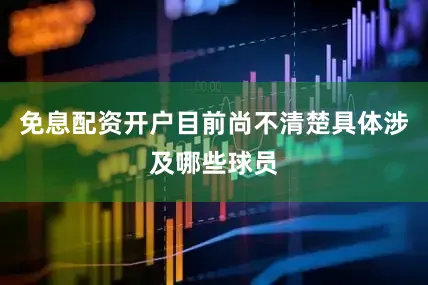 免息配资开户目前尚不清楚具体涉及哪些球员