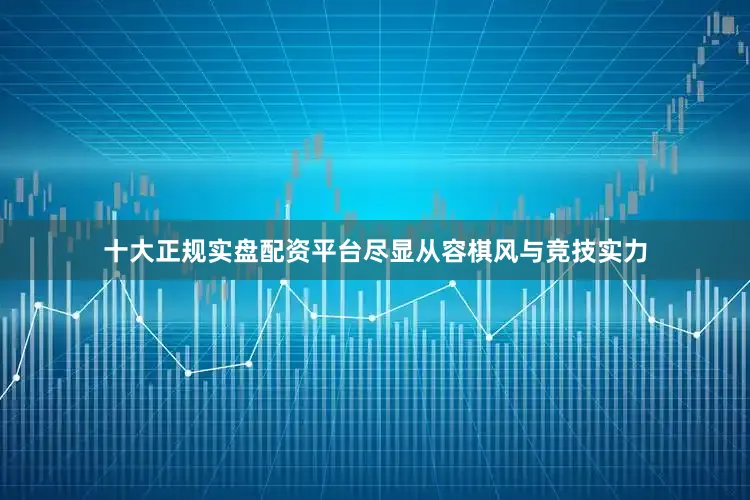 十大正规实盘配资平台尽显从容棋风与竞技实力