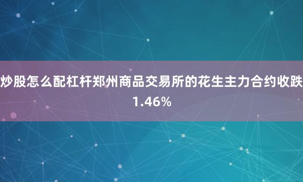 炒股怎么配杠杆郑州商品交易所的花生主力合约收跌1.46%