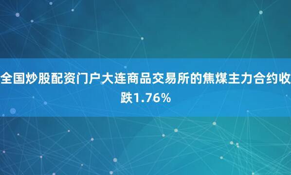 全国炒股配资门户大连商品交易所的焦煤主力合约收跌1.76%