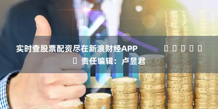 实时查股票配资尽在新浪财经APP            						责任编辑：卢昱君