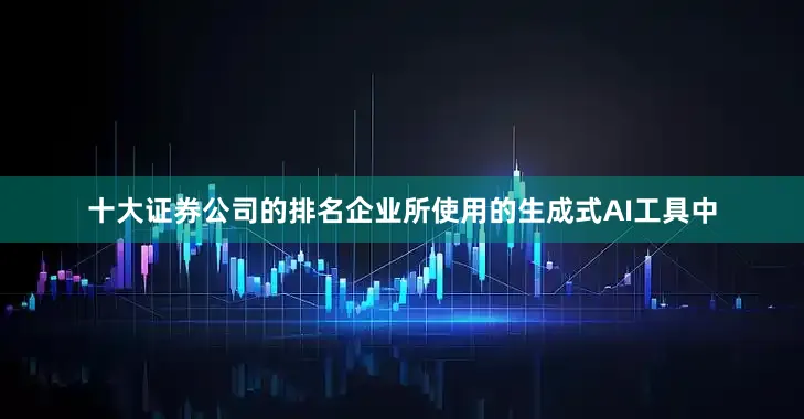 十大证券公司的排名企业所使用的生成式AI工具中