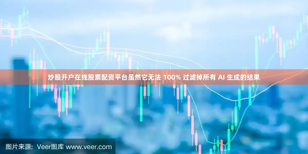 炒股开户在线股票配资平台虽然它无法 100% 过滤掉所有 AI 生成的结果