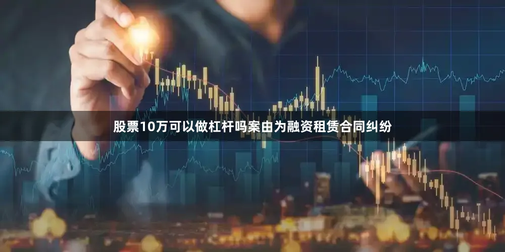 股票10万可以做杠杆吗案由为融资租赁合同纠纷
