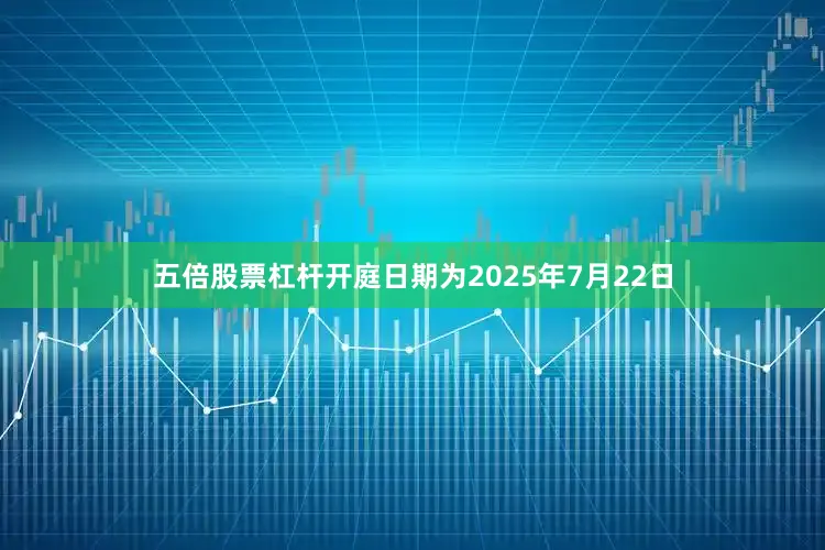 五倍股票杠杆开庭日期为2025年7月22日