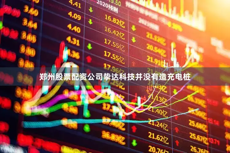 郑州股票配资公司挚达科技并没有造充电桩