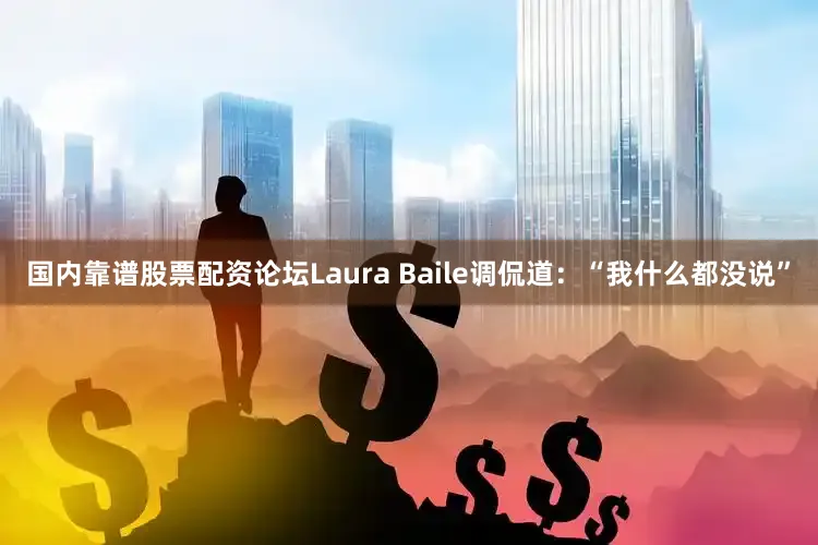 国内靠谱股票配资论坛Laura Baile调侃道：“我什么都没说”
