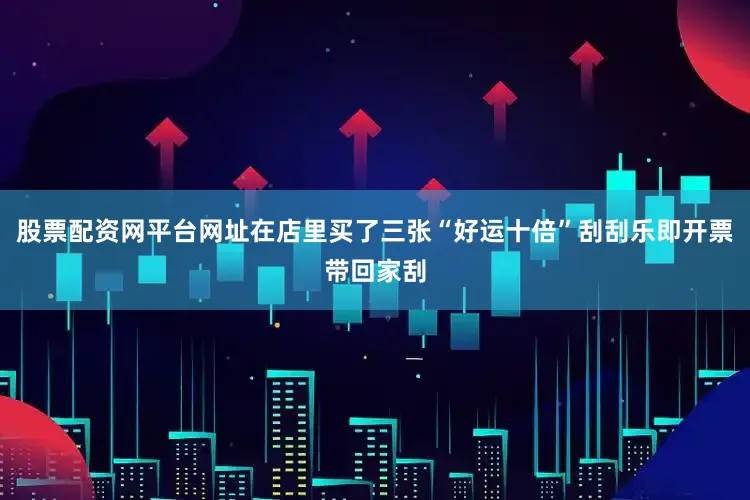 股票配资网平台网址在店里买了三张“好运十倍”刮刮乐即开票带回家刮
