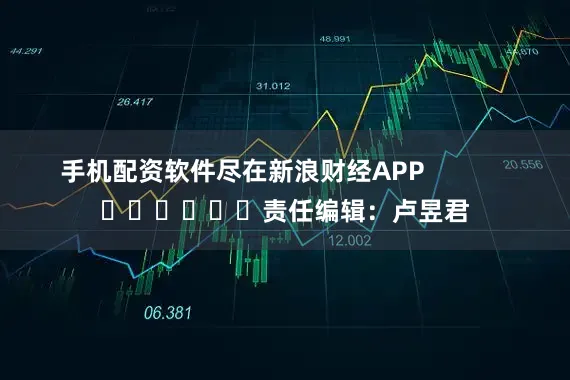 手机配资软件尽在新浪财经APP            						责任编辑：卢昱君