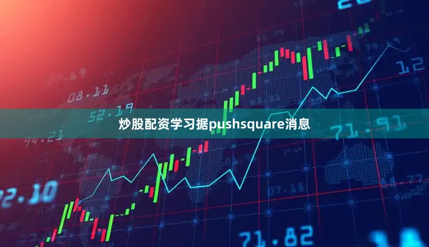 炒股配资学习据pushsquare消息