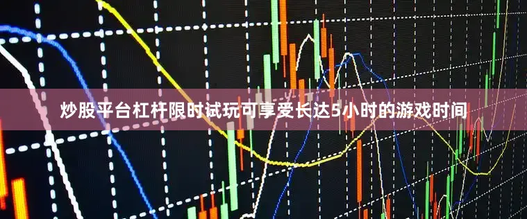 炒股平台杠杆限时试玩可享受长达5小时的游戏时间