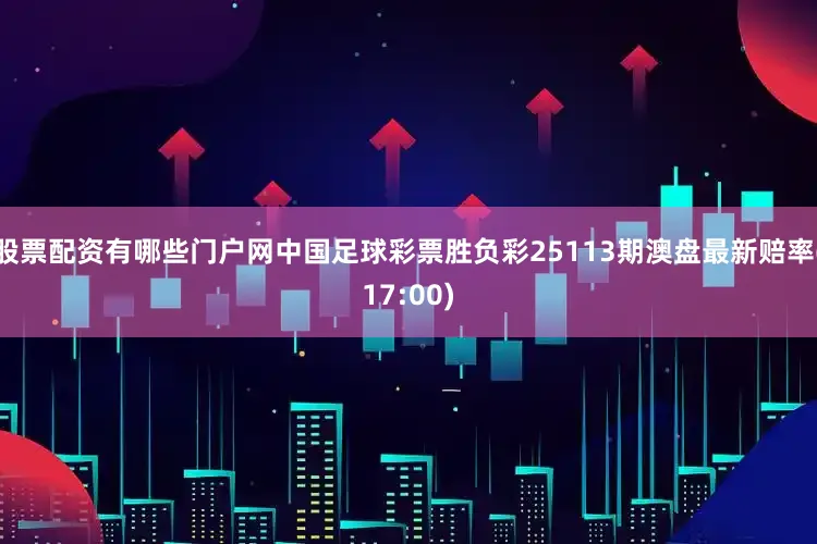 股票配资有哪些门户网中国足球彩票胜负彩25113期澳盘最新赔率(17:00)