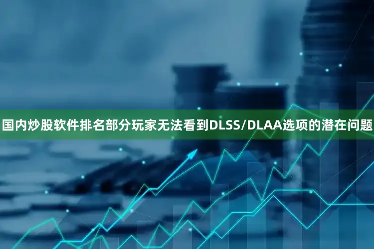 国内炒股软件排名部分玩家无法看到DLSS/DLAA选项的潜在问题