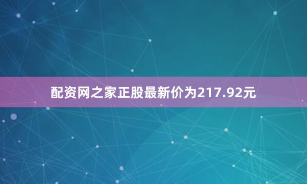 配资网之家正股最新价为217.92元