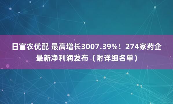 日富农优配 最高增长3007.39%！274家药企最新净利润发布（附详细名单）