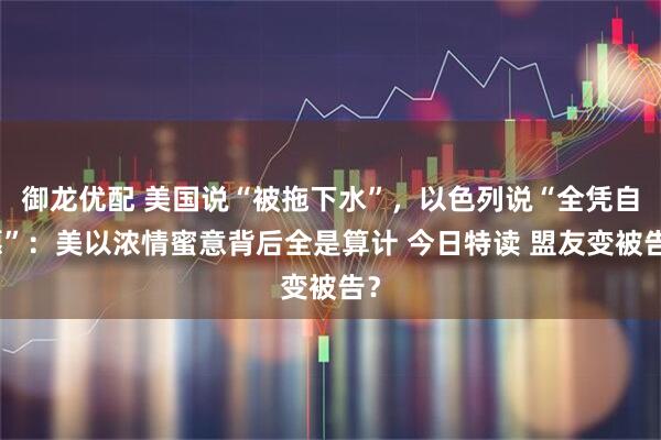 御龙优配 美国说“被拖下水”，以色列说“全凭自愿”：美以浓情蜜意背后全是算计 今日特读 盟友变被告？