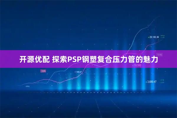 开源优配 探索PSP钢塑复合压力管的魅力