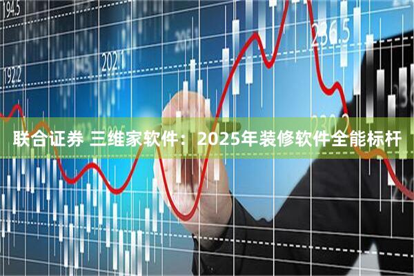 联合证券 三维家软件：2025年装修软件全能标杆