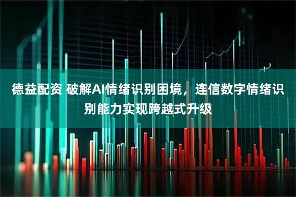 德益配资 破解AI情绪识别困境，连信数字情绪识别能力实现跨越式升级