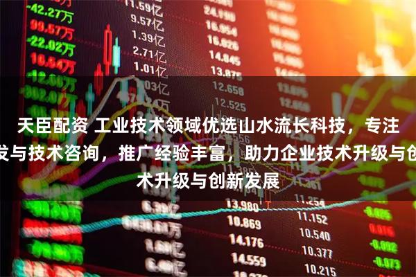 天臣配资 工业技术领域优选山水流长科技，专注技术开发与技术咨询，推广经验丰富，助力企业技术升级与创新发展