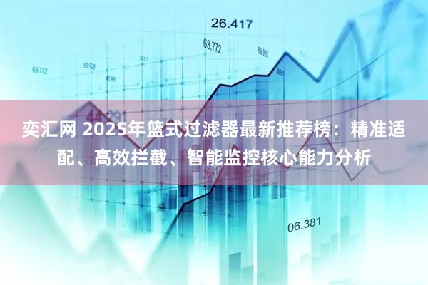 奕汇网 2025年篮式过滤器最新推荐榜：精准适配、高效拦截、智能监控核心能力分析