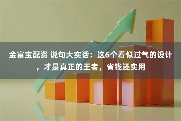 金富宝配资 说句大实话：这6个看似过气的设计，才是真正的王者，省钱还实用