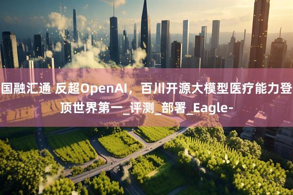 国融汇通 反超OpenAI，百川开源大模型医疗能力登顶世界第一_评测_部署_Eagle-