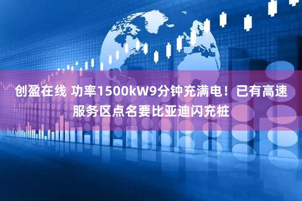 创盈在线 功率1500kW9分钟充满电！已有高速服务区点名要比亚迪闪充桩
