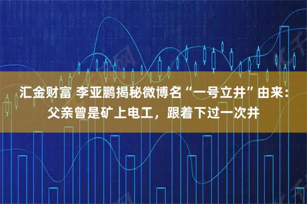 汇金财富 李亚鹏揭秘微博名“一号立井”由来：父亲曾是矿上电工，跟着下过一次井