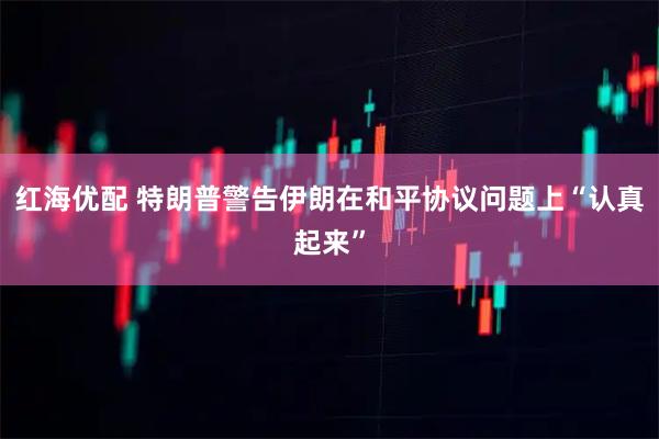 红海优配 特朗普警告伊朗在和平协议问题上“认真起来”