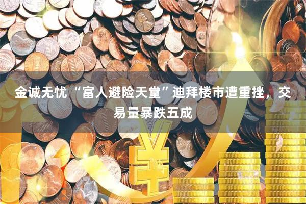 金诚无忧 “富人避险天堂”迪拜楼市遭重挫,交易量暴跌五成