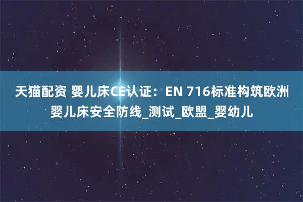 天猫配资 婴儿床CE认证：EN 716标准构筑欧洲婴儿床安全防线_测试_欧盟_婴幼儿