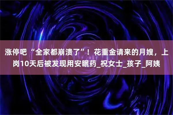 涨停吧 “全家都崩溃了”！花重金请来的月嫂，上岗10天后被发现用安眠药_祝女士_孩子_阿姨