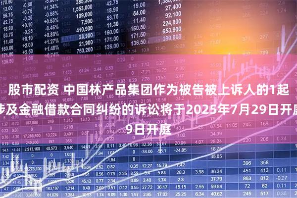 股市配资 中国林产品集团作为被告被上诉人的1起涉及金融借款合同纠纷的诉讼将于2025年7月29日开庭
