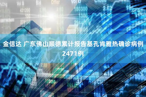 金信达 广东佛山顺德累计报告基孔肯雅热确诊病例2471例