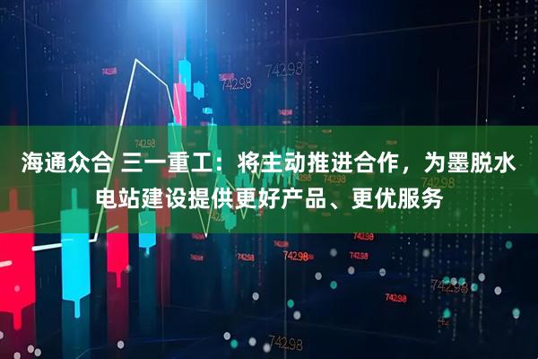 海通众合 三一重工：将主动推进合作，为墨脱水电站建设提供更好产品、更优服务