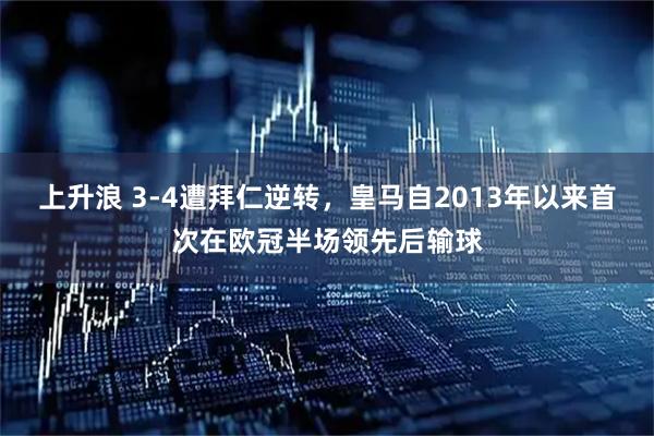 上升浪 3-4遭拜仁逆转，皇马自2013年以来首次在欧冠半场领先后输球