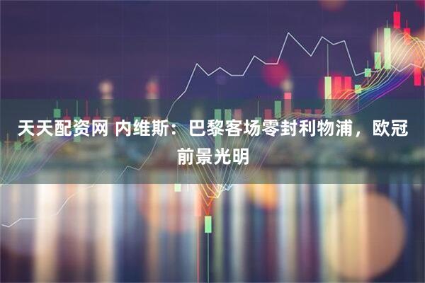 天天配资网 内维斯：巴黎客场零封利物浦，欧冠前景光明