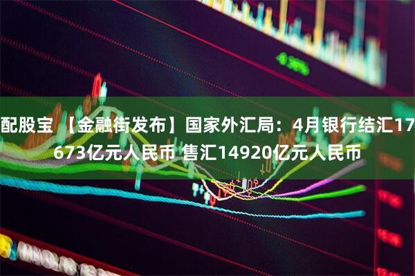 配股宝 【金融街发布】国家外汇局：4月银行结汇17673亿元人民币 售汇14920亿元人民币