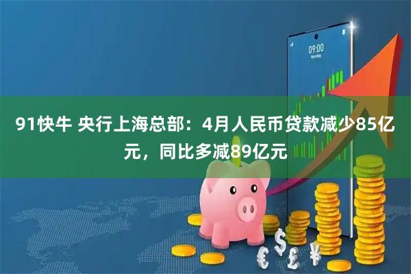 91快牛 央行上海总部：4月人民币贷款减少85亿元，同比多减89亿元